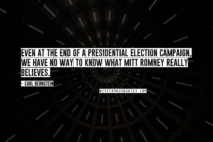 Carl Bernstein Quotes: Even at the end of a presidential election campaign, we have no way to know what Mitt Romney really believes.