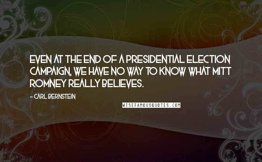 Carl Bernstein Quotes: Even at the end of a presidential election campaign, we have no way to know what Mitt Romney really believes.