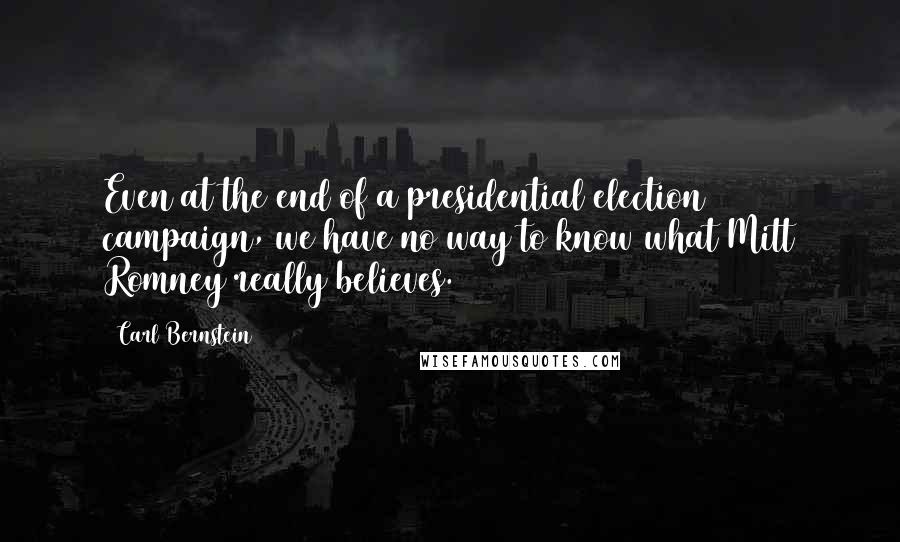 Carl Bernstein Quotes: Even at the end of a presidential election campaign, we have no way to know what Mitt Romney really believes.