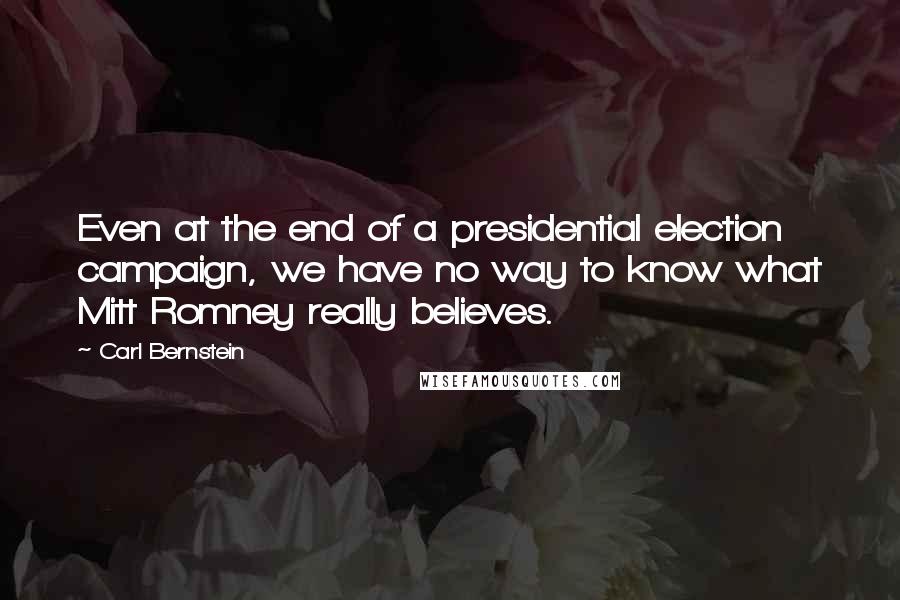 Carl Bernstein Quotes: Even at the end of a presidential election campaign, we have no way to know what Mitt Romney really believes.