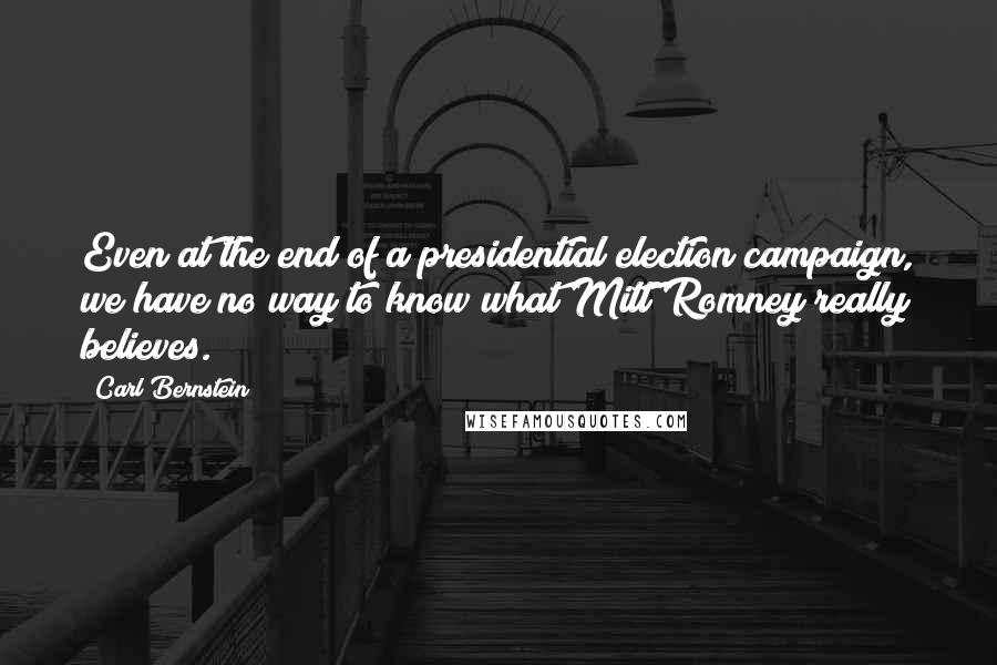 Carl Bernstein Quotes: Even at the end of a presidential election campaign, we have no way to know what Mitt Romney really believes.