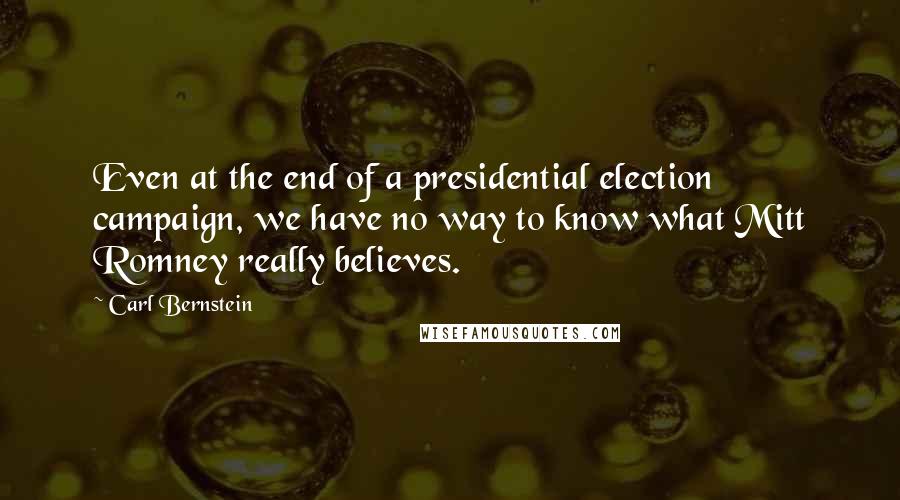 Carl Bernstein Quotes: Even at the end of a presidential election campaign, we have no way to know what Mitt Romney really believes.