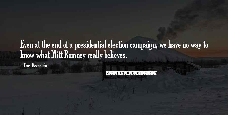 Carl Bernstein Quotes: Even at the end of a presidential election campaign, we have no way to know what Mitt Romney really believes.