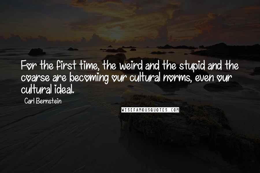 Carl Bernstein Quotes: For the first time, the weird and the stupid and the coarse are becoming our cultural norms, even our cultural ideal.