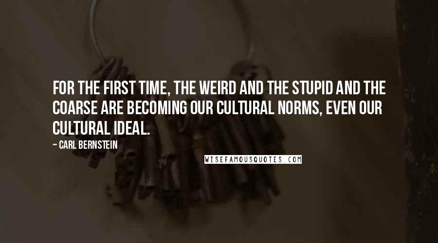 Carl Bernstein Quotes: For the first time, the weird and the stupid and the coarse are becoming our cultural norms, even our cultural ideal.