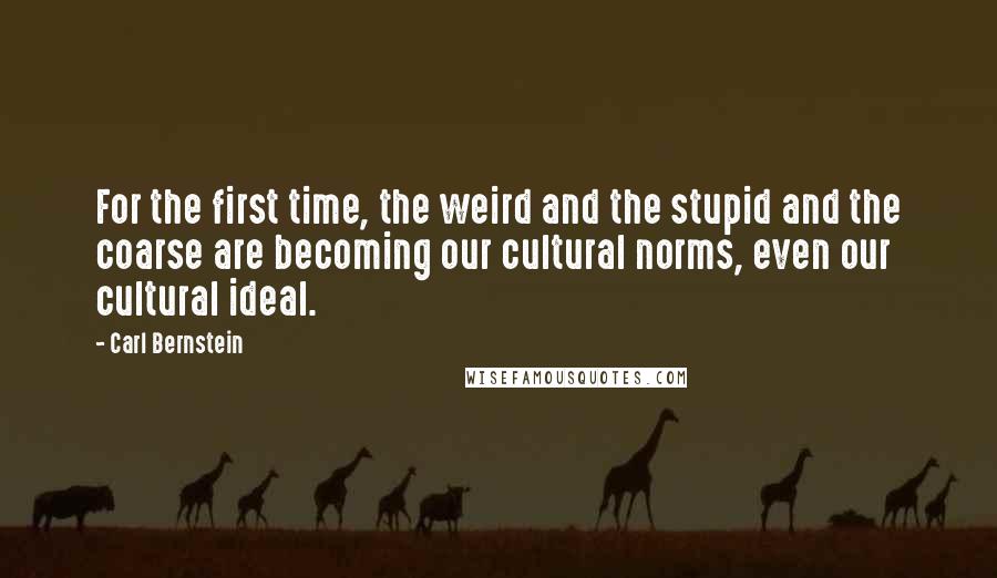 Carl Bernstein Quotes: For the first time, the weird and the stupid and the coarse are becoming our cultural norms, even our cultural ideal.