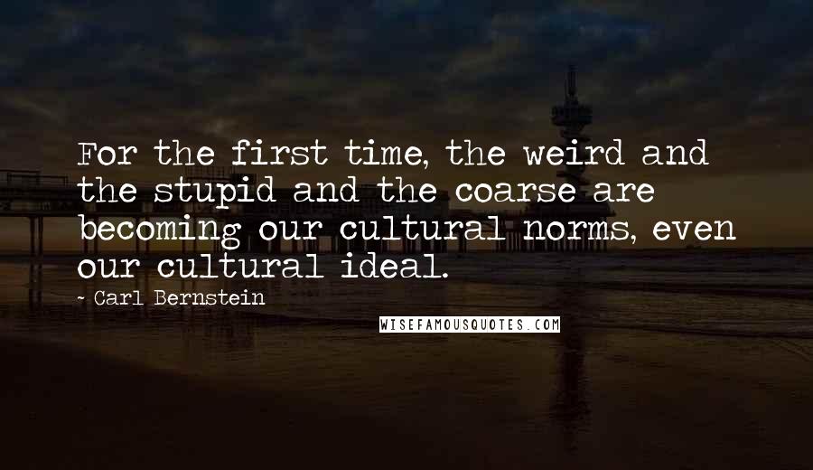 Carl Bernstein Quotes: For the first time, the weird and the stupid and the coarse are becoming our cultural norms, even our cultural ideal.