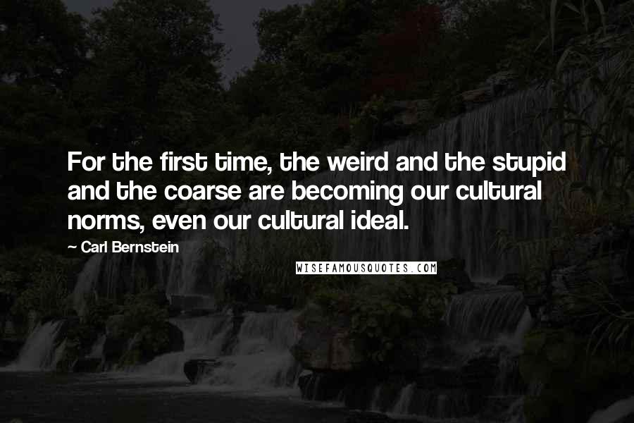 Carl Bernstein Quotes: For the first time, the weird and the stupid and the coarse are becoming our cultural norms, even our cultural ideal.