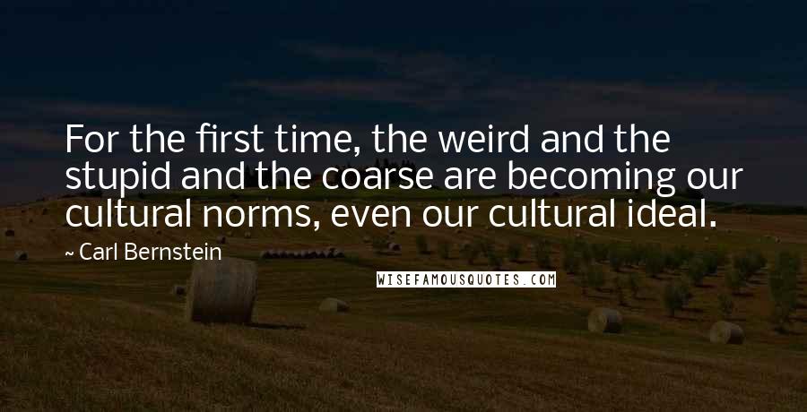 Carl Bernstein Quotes: For the first time, the weird and the stupid and the coarse are becoming our cultural norms, even our cultural ideal.