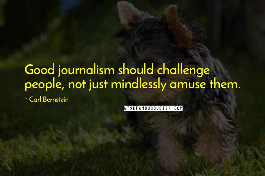 Carl Bernstein Quotes: Good journalism should challenge people, not just mindlessly amuse them.