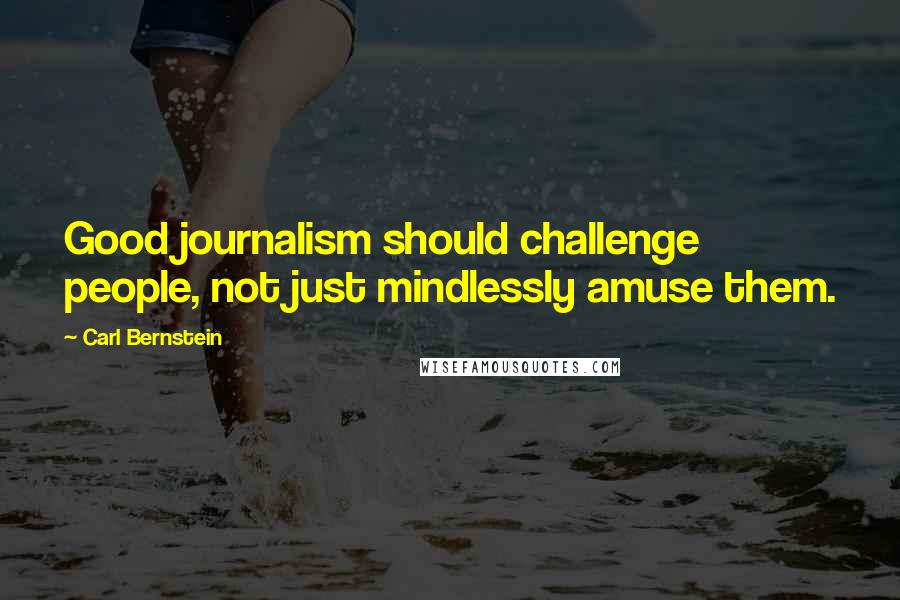 Carl Bernstein Quotes: Good journalism should challenge people, not just mindlessly amuse them.