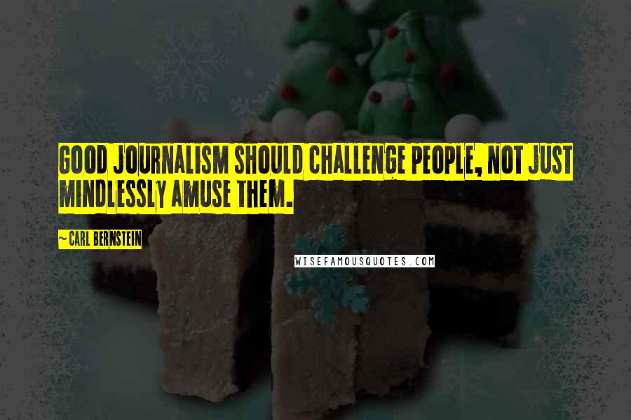 Carl Bernstein Quotes: Good journalism should challenge people, not just mindlessly amuse them.