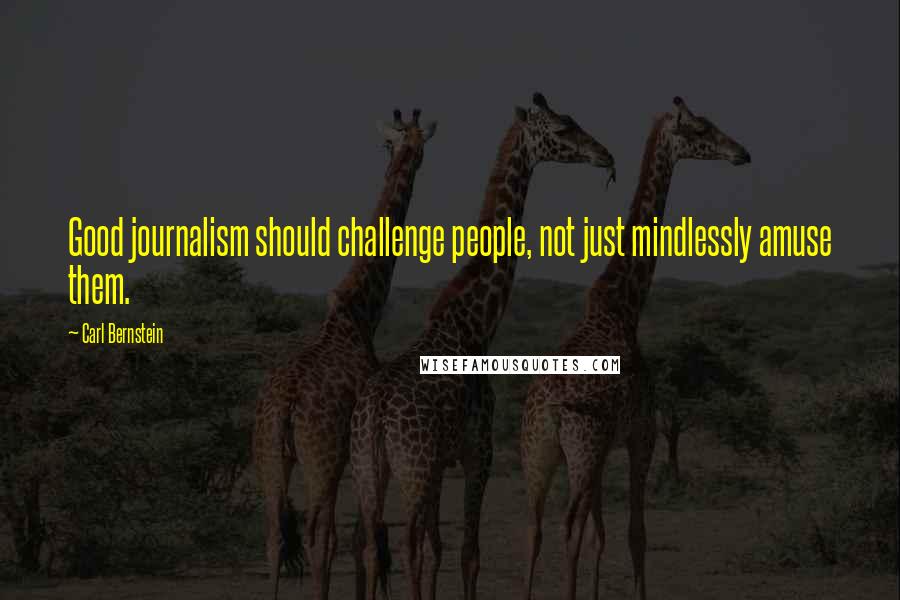 Carl Bernstein Quotes: Good journalism should challenge people, not just mindlessly amuse them.