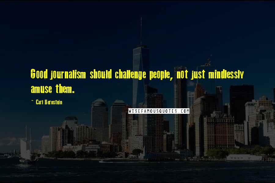 Carl Bernstein Quotes: Good journalism should challenge people, not just mindlessly amuse them.