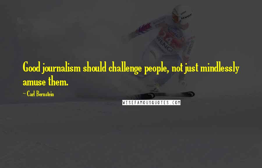 Carl Bernstein Quotes: Good journalism should challenge people, not just mindlessly amuse them.