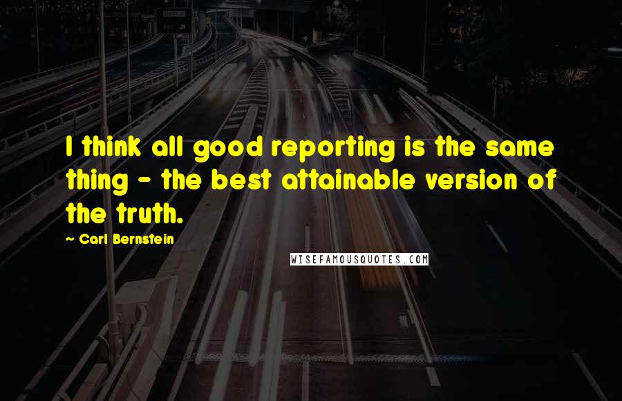 Carl Bernstein Quotes: I think all good reporting is the same thing - the best attainable version of the truth.