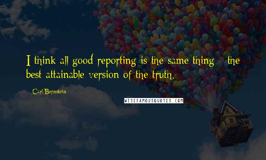 Carl Bernstein Quotes: I think all good reporting is the same thing - the best attainable version of the truth.