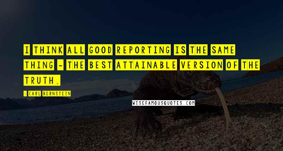 Carl Bernstein Quotes: I think all good reporting is the same thing - the best attainable version of the truth.