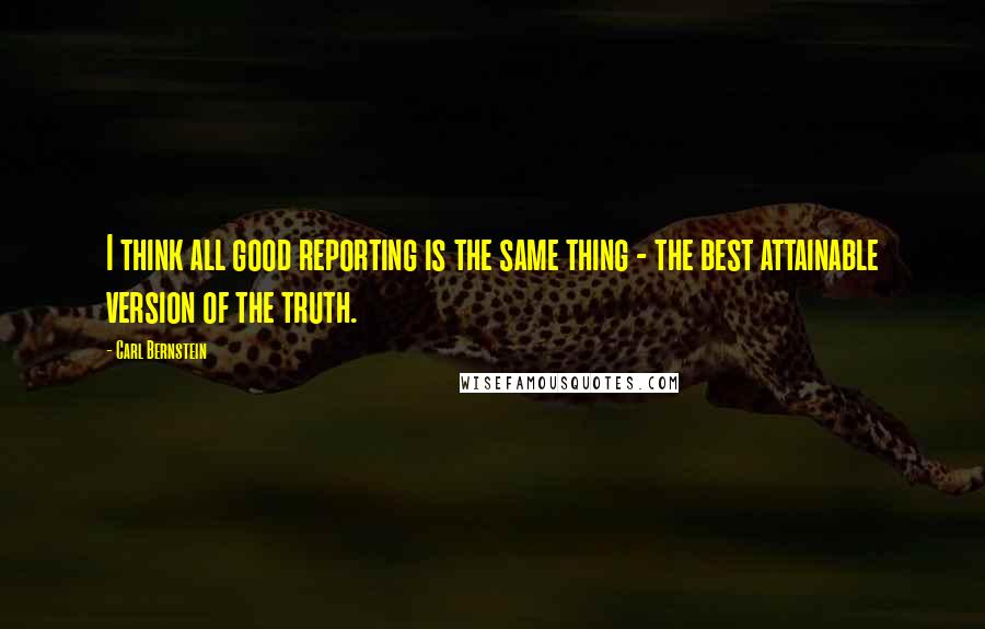 Carl Bernstein Quotes: I think all good reporting is the same thing - the best attainable version of the truth.