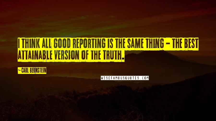 Carl Bernstein Quotes: I think all good reporting is the same thing - the best attainable version of the truth.