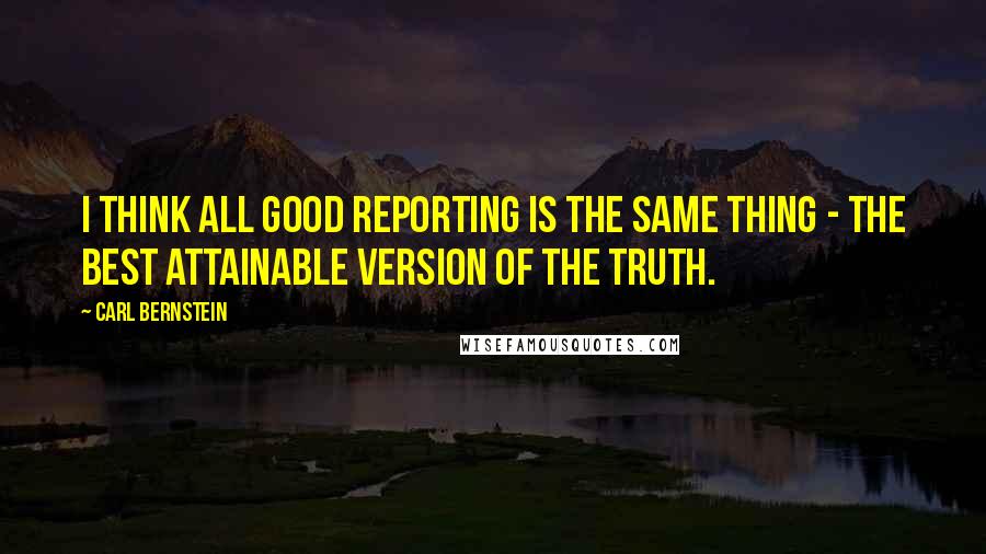 Carl Bernstein Quotes: I think all good reporting is the same thing - the best attainable version of the truth.