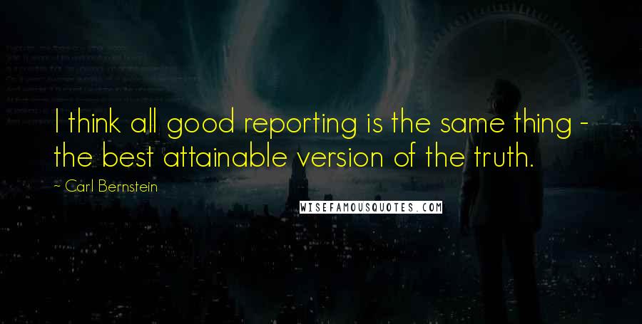 Carl Bernstein Quotes: I think all good reporting is the same thing - the best attainable version of the truth.