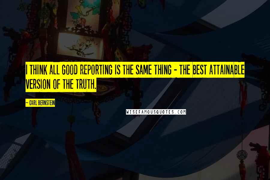 Carl Bernstein Quotes: I think all good reporting is the same thing - the best attainable version of the truth.