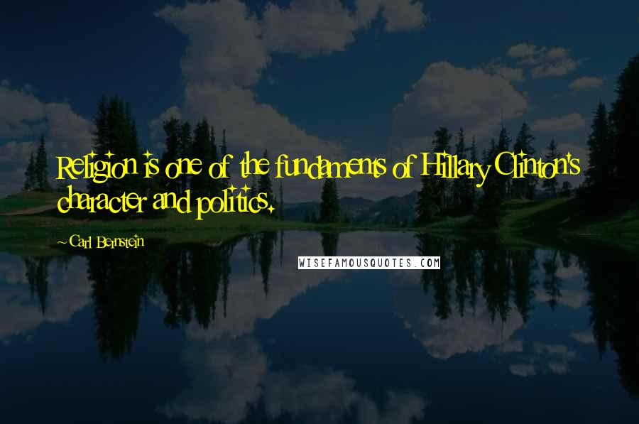 Carl Bernstein Quotes: Religion is one of the fundaments of Hillary Clinton's character and politics.