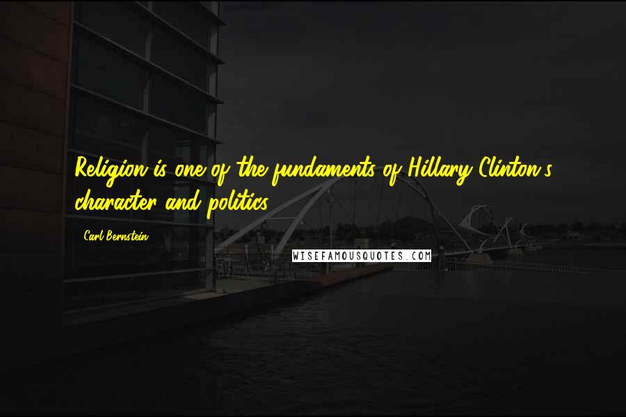 Carl Bernstein Quotes: Religion is one of the fundaments of Hillary Clinton's character and politics.