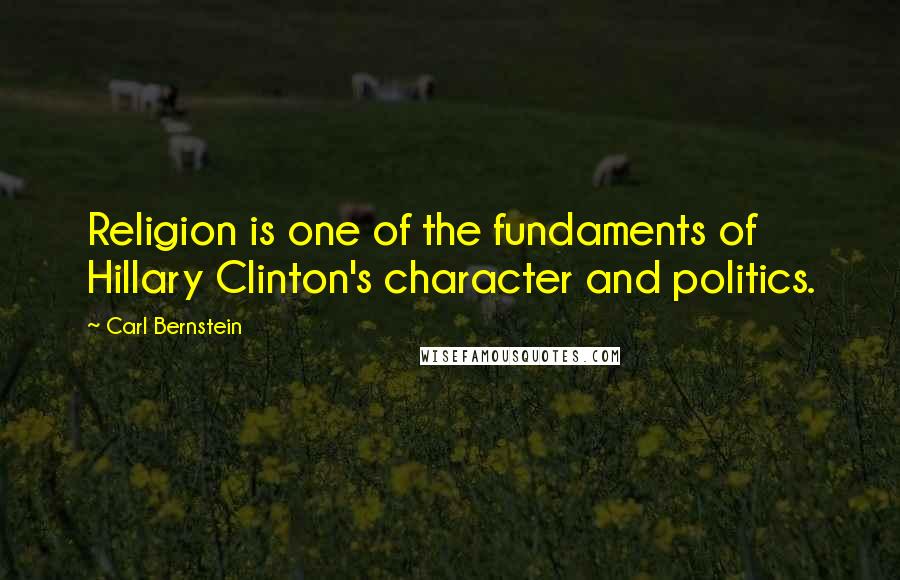 Carl Bernstein Quotes: Religion is one of the fundaments of Hillary Clinton's character and politics.