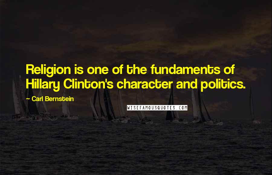 Carl Bernstein Quotes: Religion is one of the fundaments of Hillary Clinton's character and politics.