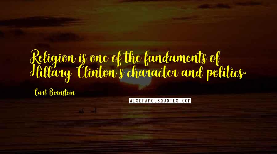 Carl Bernstein Quotes: Religion is one of the fundaments of Hillary Clinton's character and politics.