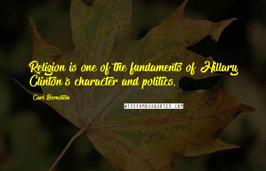 Carl Bernstein Quotes: Religion is one of the fundaments of Hillary Clinton's character and politics.