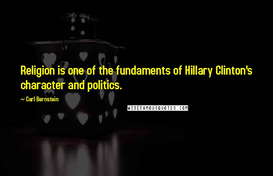 Carl Bernstein Quotes: Religion is one of the fundaments of Hillary Clinton's character and politics.