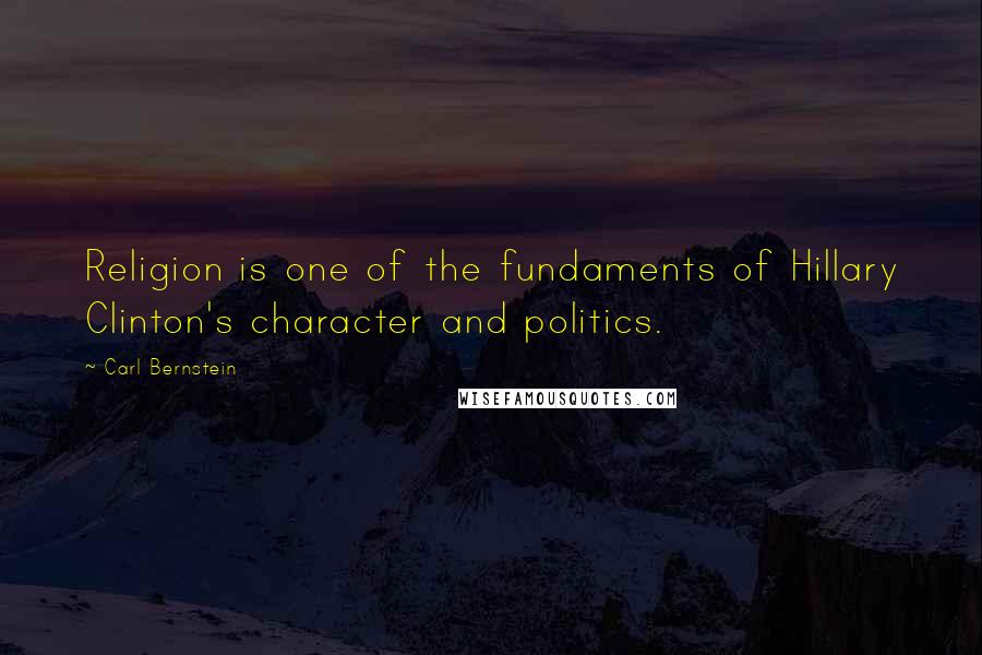 Carl Bernstein Quotes: Religion is one of the fundaments of Hillary Clinton's character and politics.