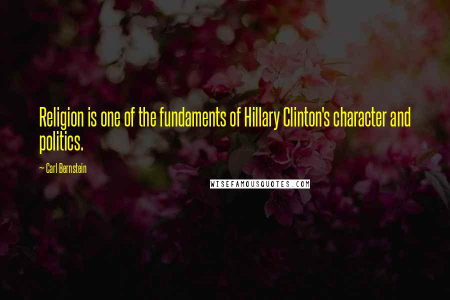 Carl Bernstein Quotes: Religion is one of the fundaments of Hillary Clinton's character and politics.