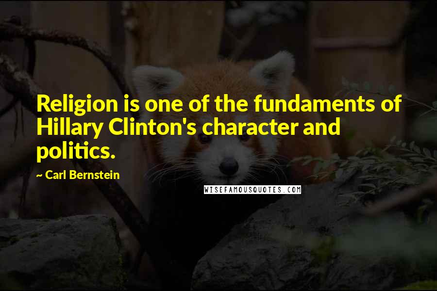 Carl Bernstein Quotes: Religion is one of the fundaments of Hillary Clinton's character and politics.