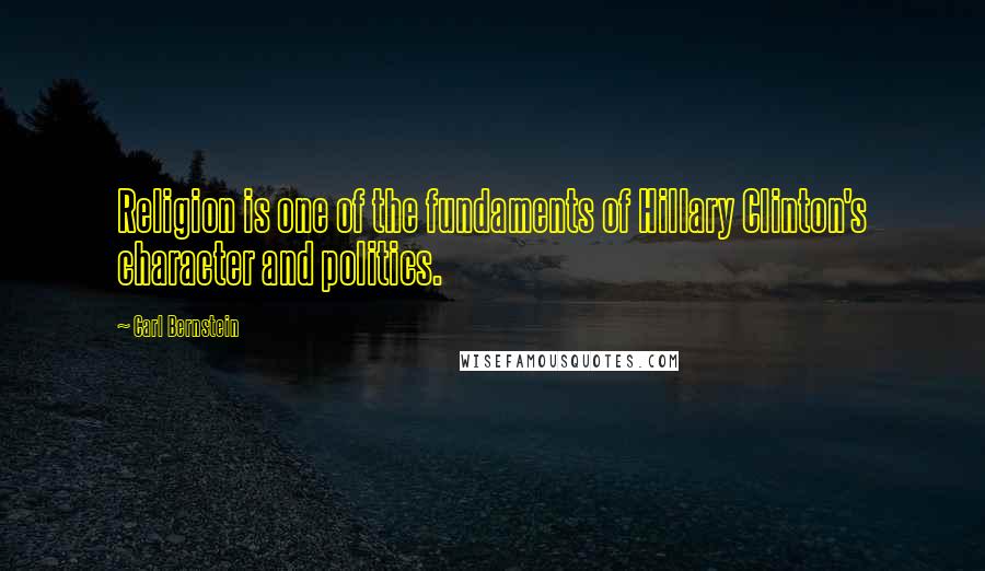 Carl Bernstein Quotes: Religion is one of the fundaments of Hillary Clinton's character and politics.