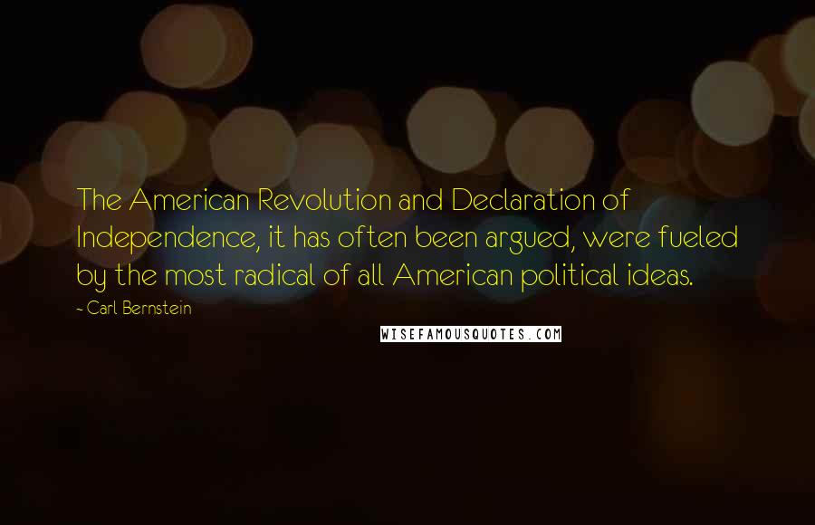 Carl Bernstein Quotes: The American Revolution and Declaration of Independence, it has often been argued, were fueled by the most radical of all American political ideas.