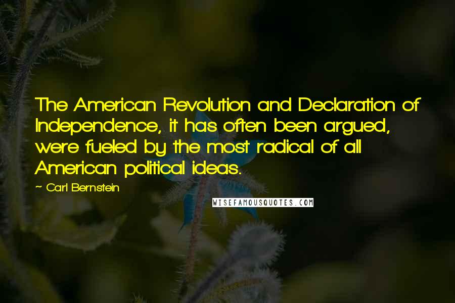 Carl Bernstein Quotes: The American Revolution and Declaration of Independence, it has often been argued, were fueled by the most radical of all American political ideas.