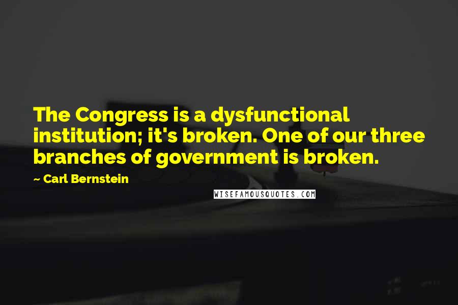 Carl Bernstein Quotes: The Congress is a dysfunctional institution; it's broken. One of our three branches of government is broken.