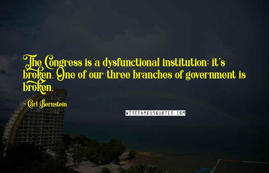 Carl Bernstein Quotes: The Congress is a dysfunctional institution; it's broken. One of our three branches of government is broken.