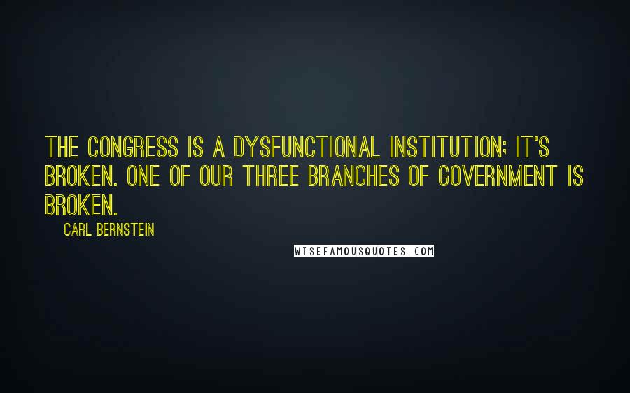 Carl Bernstein Quotes: The Congress is a dysfunctional institution; it's broken. One of our three branches of government is broken.