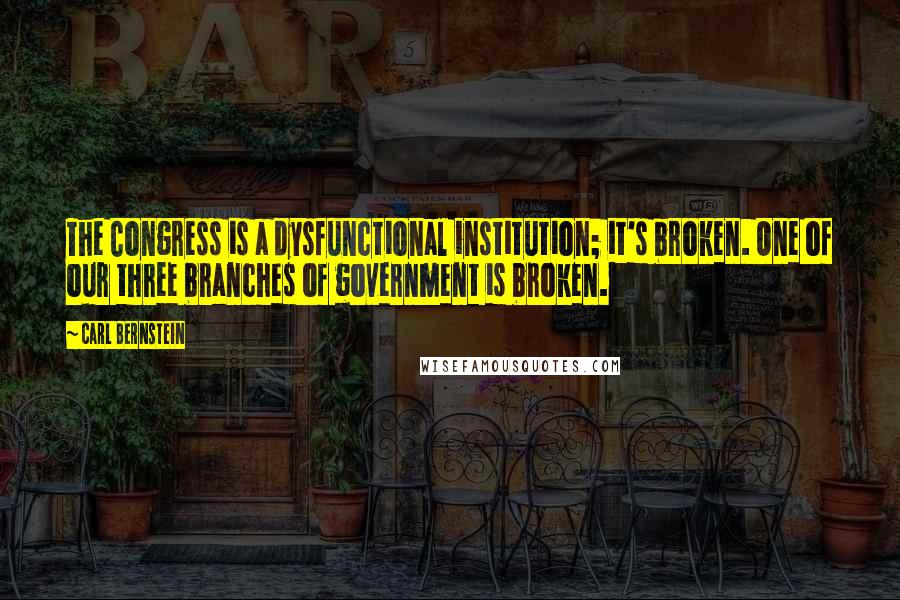 Carl Bernstein Quotes: The Congress is a dysfunctional institution; it's broken. One of our three branches of government is broken.