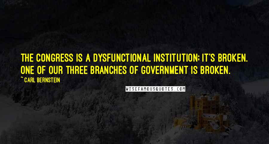 Carl Bernstein Quotes: The Congress is a dysfunctional institution; it's broken. One of our three branches of government is broken.