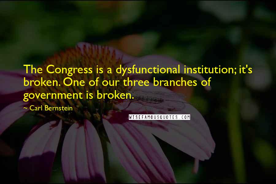 Carl Bernstein Quotes: The Congress is a dysfunctional institution; it's broken. One of our three branches of government is broken.
