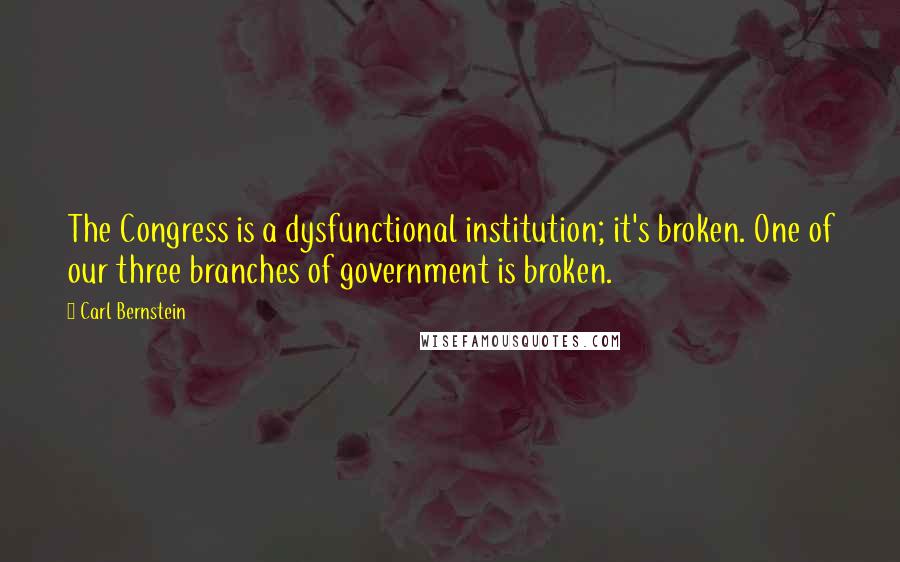 Carl Bernstein Quotes: The Congress is a dysfunctional institution; it's broken. One of our three branches of government is broken.