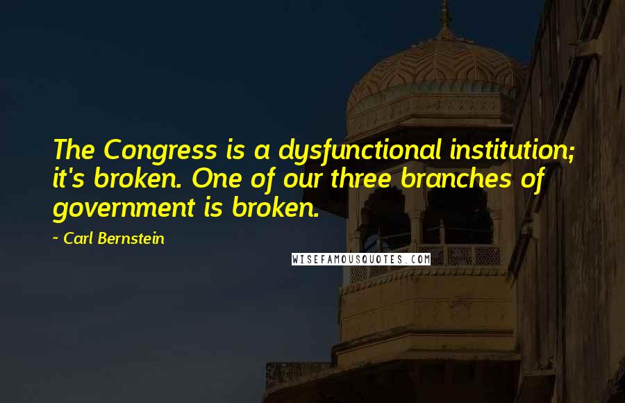 Carl Bernstein Quotes: The Congress is a dysfunctional institution; it's broken. One of our three branches of government is broken.