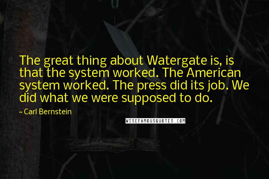 Carl Bernstein Quotes: The great thing about Watergate is, is that the system worked. The American system worked. The press did its job. We did what we were supposed to do.