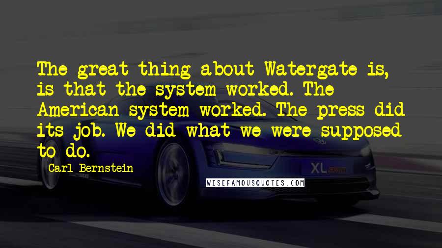 Carl Bernstein Quotes: The great thing about Watergate is, is that the system worked. The American system worked. The press did its job. We did what we were supposed to do.